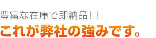 豊富な在庫で即納品！！これが弊社の強みです。