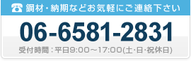 鋼材・納期などお気軽にご連絡下さい　06-6581-2831　受付時間：平日9:00～17:00(土･日･祝休日)